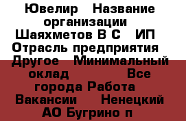 Ювелир › Название организации ­ Шаяхметов В.С., ИП › Отрасль предприятия ­ Другое › Минимальный оклад ­ 80 000 - Все города Работа » Вакансии   . Ненецкий АО,Бугрино п.